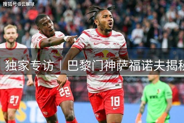 独家专访︱巴黎门神萨福诺夫揭秘"魔鬼训练周"：如何备战曼联友谊赛与欧超杯巅峰对决